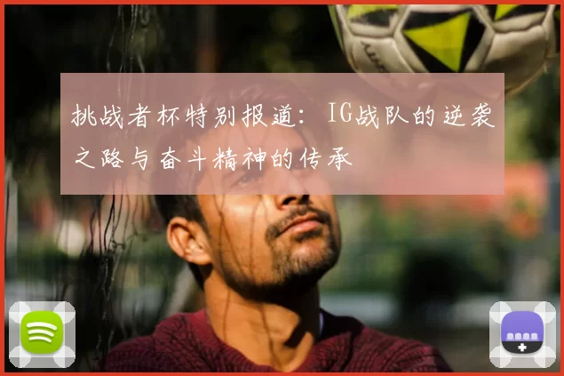挑战者杯特别报道:IG战队的逆袭之路与奋斗精神的传承