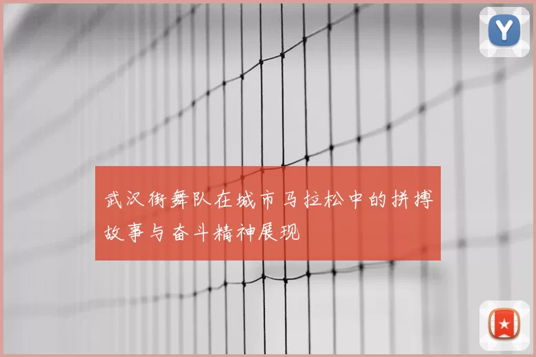 武汉街舞队在城市马拉松中的拼搏故事与奋斗精神展现