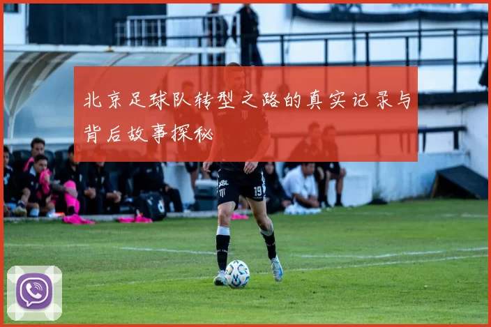北京足球队转型之路的真实记录与背后故事探秘