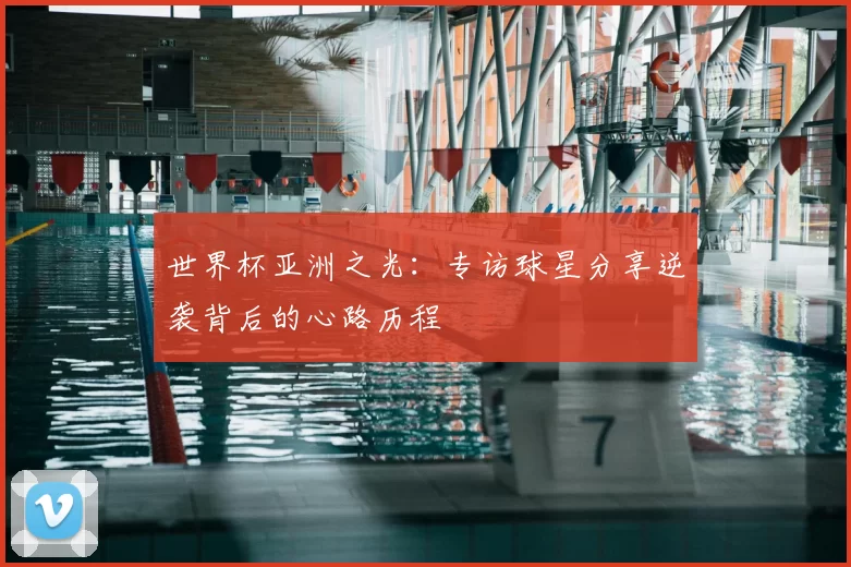 世界杯亚洲之光:专访球星分享逆袭背后的心路历程