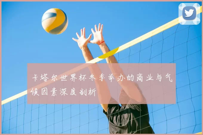 卡塔尔世界杯冬季举办的商业与气候因素深度剖析