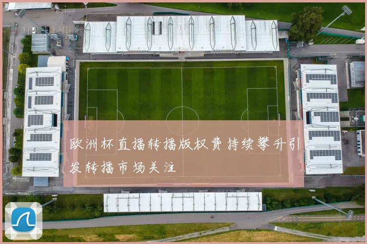 欧洲杯直播转播版权费持续攀升引发转播市场关注