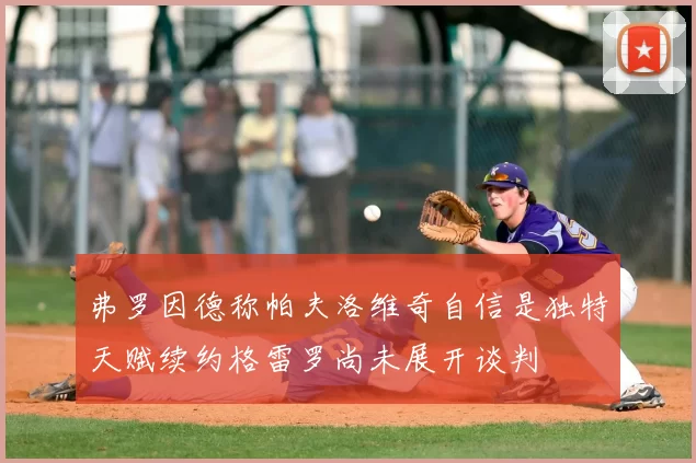 弗罗因德称帕夫洛维奇自信是独特天赋续约格雷罗尚未展开谈判