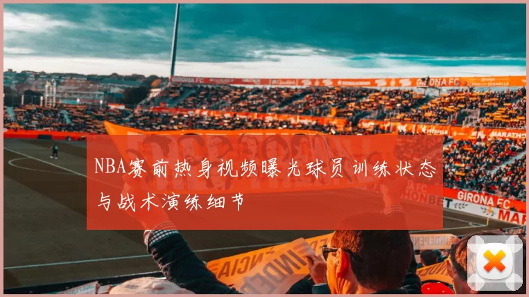 NBA赛前热身视频曝光球员训练状态与战术演练细节
