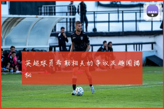 英超球员希勒相关的争议及趣闻揭秘