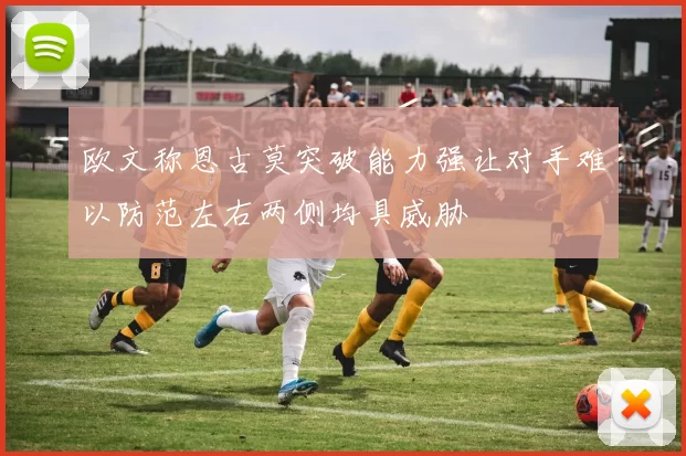 欧文称恩古莫突破能力强让对手难以防范左右两侧均具威胁
